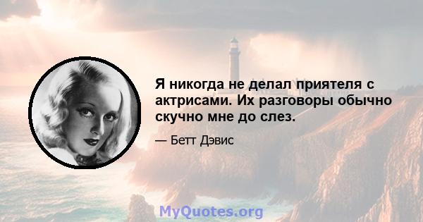 Я никогда не делал приятеля с актрисами. Их разговоры обычно скучно мне до слез.