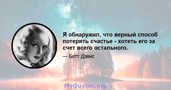 Я обнаружил, что верный способ потерять счастье - хотеть его за счет всего остального.