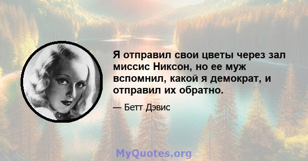 Я отправил свои цветы через зал миссис Никсон, но ее муж вспомнил, какой я демократ, и отправил их обратно.