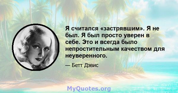 Я считался «застрявшим». Я не был. Я был просто уверен в себе. Это и всегда было непростительным качеством для неуверенного.