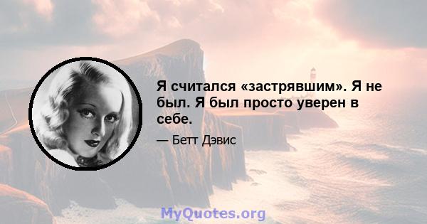 Я считался «застрявшим». Я не был. Я был просто уверен в себе.