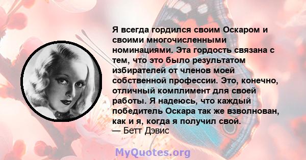 Я всегда гордился своим Оскаром и своими многочисленными номинациями. Эта гордость связана с тем, что это было результатом избирателей от членов моей собственной профессии. Это, конечно, отличный комплимент для своей