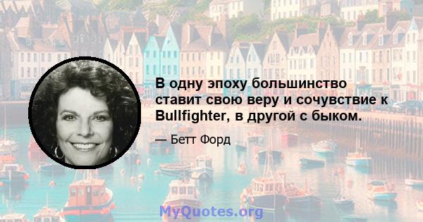 В одну эпоху большинство ставит свою веру и сочувствие к Bullfighter, в другой с быком.