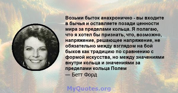 Возьми быток анахронично - вы входите в бычья и оставляете позади ценности мира за пределами кольца. Я полагаю, что я хотел бы признать, что, возможно, напряжение, решающее напряжение, не обязательно между взглядом на