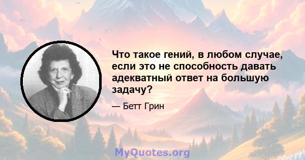 Что такое гений, в любом случае, если это не способность давать адекватный ответ на большую задачу?