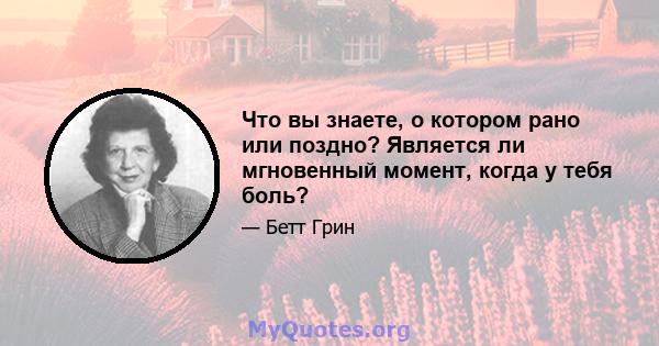 Что вы знаете, о котором рано или поздно? Является ли мгновенный момент, когда у тебя боль?