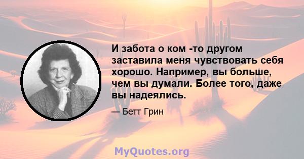 И забота о ком -то другом заставила меня чувствовать себя хорошо. Например, вы больше, чем вы думали. Более того, даже вы надеялись.