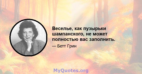 Веселье, как пузырьки шампанского, не может полностью вас заполнить.