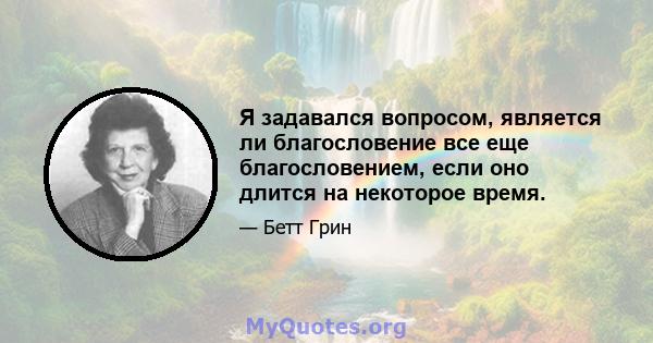 Я задавался вопросом, является ли благословение все еще благословением, если оно длится на некоторое время.