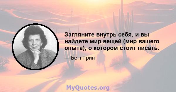 Загляните внутрь себя, и вы найдете мир вещей (мир вашего опыта), о котором стоит писать.