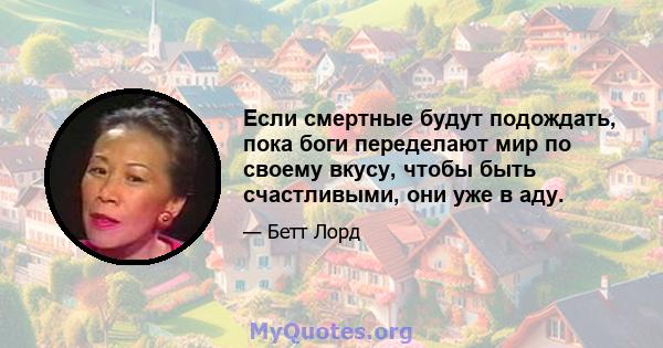 Если смертные будут подождать, пока боги переделают мир по своему вкусу, чтобы быть счастливыми, они уже в аду.