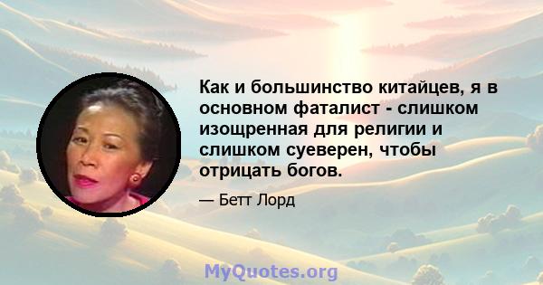 Как и большинство китайцев, я в основном фаталист - слишком изощренная для религии и слишком суеверен, чтобы отрицать богов.