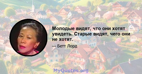 Молодые видят, что они хотят увидеть. Старые видят, чего они не хотят.