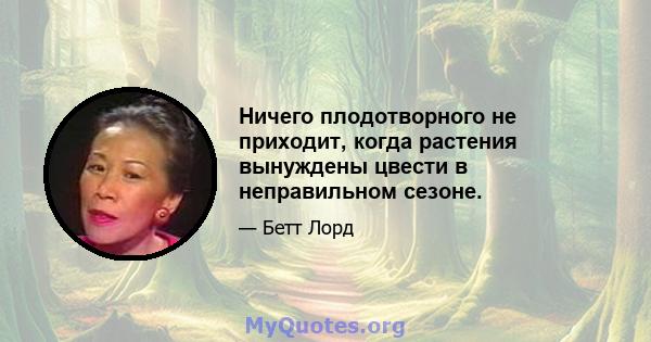 Ничего плодотворного не приходит, когда растения вынуждены цвести в неправильном сезоне.