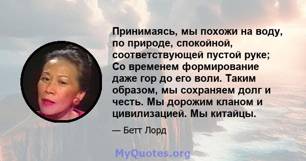 Принимаясь, мы похожи на воду, по природе, спокойной, соответствующей пустой руке; Со временем формирование даже гор до его воли. Таким образом, мы сохраняем долг и честь. Мы дорожим кланом и цивилизацией. Мы китайцы.