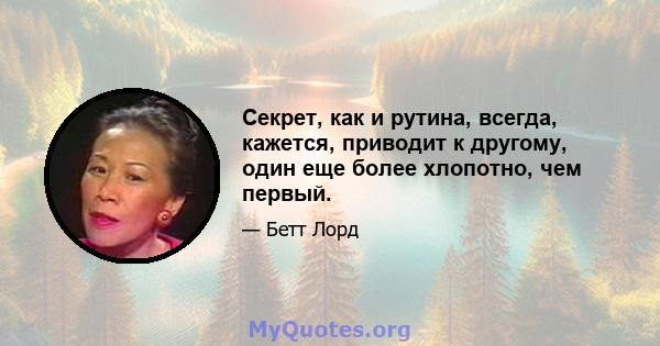 Секрет, как и рутина, всегда, кажется, приводит к другому, один еще более хлопотно, чем первый.