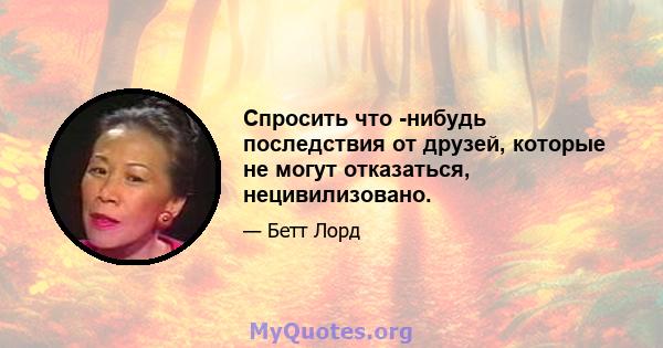 Спросить что -нибудь последствия от друзей, которые не могут отказаться, нецивилизовано.