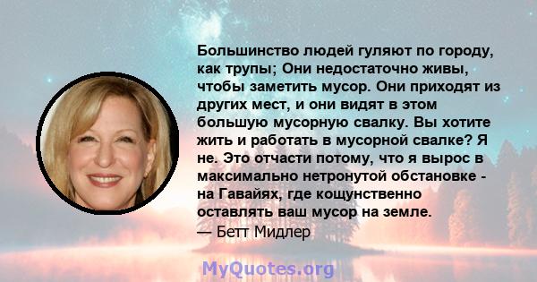 Большинство людей гуляют по городу, как трупы; Они недостаточно живы, чтобы заметить мусор. Они приходят из других мест, и они видят в этом большую мусорную свалку. Вы хотите жить и работать в мусорной свалке? Я не. Это 