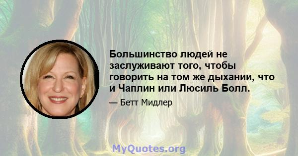 Большинство людей не заслуживают того, чтобы говорить на том же дыхании, что и Чаплин или Люсиль Болл.