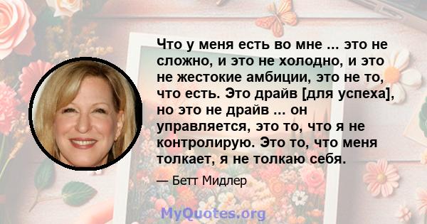 Что у меня есть во мне ... это не сложно, и это не холодно, и это не жестокие амбиции, это не то, что есть. Это драйв [для успеха], но это не драйв ... он управляется, это то, что я не контролирую. Это то, что меня