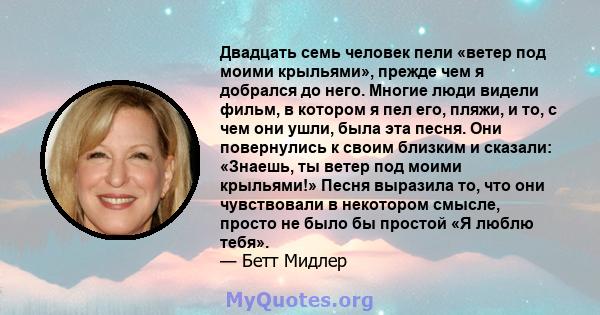 Двадцать семь человек пели «ветер под моими крыльями», прежде чем я добрался до него. Многие люди видели фильм, в котором я пел его, пляжи, и то, с чем они ушли, была эта песня. Они повернулись к своим близким и