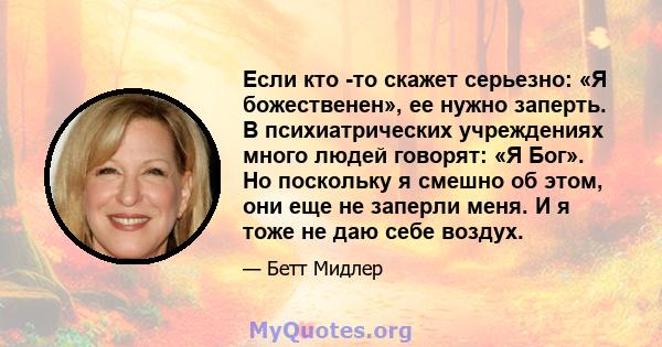 Если кто -то скажет серьезно: «Я божественен», ее нужно заперть. В психиатрических учреждениях много людей говорят: «Я Бог». Но поскольку я смешно об этом, они еще не заперли меня. И я тоже не даю себе воздух.