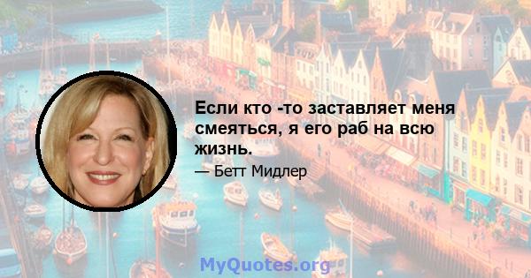 Если кто -то заставляет меня смеяться, я его раб на всю жизнь.