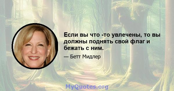 Если вы что -то увлечены, то вы должны поднять свой флаг и бежать с ним.