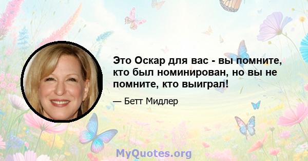 Это Оскар для вас - вы помните, кто был номинирован, но вы не помните, кто выиграл!