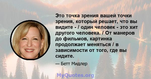 Это точка зрения вашей точки зрения, который решает, что вы видите - / один человек - это хит другого человека. / От манеров до фильмов, картинка продолжает меняться / в зависимости от того, где вы сидите.