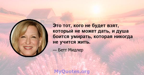 Это тот, кого не будет взят, который не может дать, и душа боится умирать, которая никогда не учится жить.