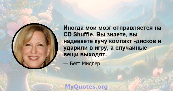 Иногда мой мозг отправляется на CD Shuffle. Вы знаете, вы надеваете кучу компакт -дисков и ударили в игру, а случайные вещи выходят.