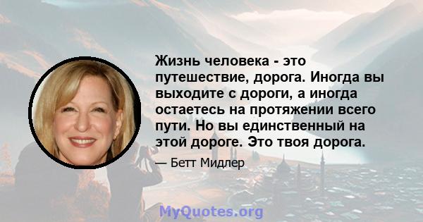 Жизнь человека - это путешествие, дорога. Иногда вы выходите с дороги, а иногда остаетесь на протяжении всего пути. Но вы единственный на этой дороге. Это твоя дорога.