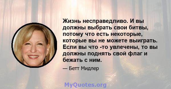 Жизнь несправедливо. И вы должны выбрать свои битвы, потому что есть некоторые, которые вы не можете выиграть. Если вы что -то увлечены, то вы должны поднять свой флаг и бежать с ним.