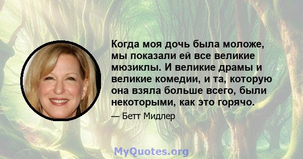 Когда моя дочь была моложе, мы показали ей все великие мюзиклы. И великие драмы и великие комедии, и та, которую она взяла больше всего, были некоторыми, как это горячо.