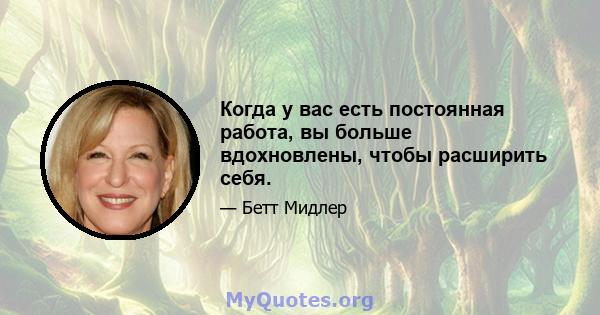 Когда у вас есть постоянная работа, вы больше вдохновлены, чтобы расширить себя.