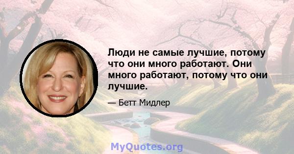 Люди не самые лучшие, потому что они много работают. Они много работают, потому что они лучшие.