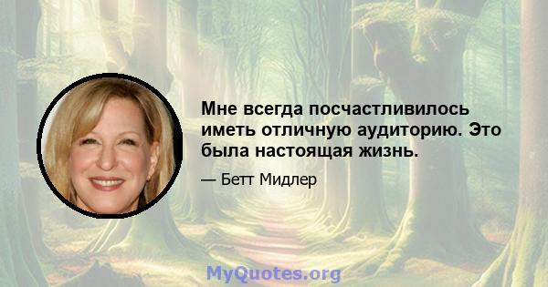 Мне всегда посчастливилось иметь отличную аудиторию. Это была настоящая жизнь.