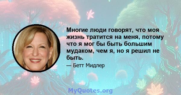 Многие люди говорят, что моя жизнь тратится на меня, потому что я мог бы быть большим мудаком, чем я, но я решил не быть.