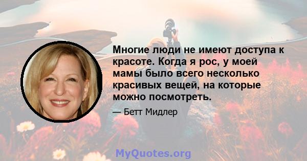 Многие люди не имеют доступа к красоте. Когда я рос, у моей мамы было всего несколько красивых вещей, на которые можно посмотреть.