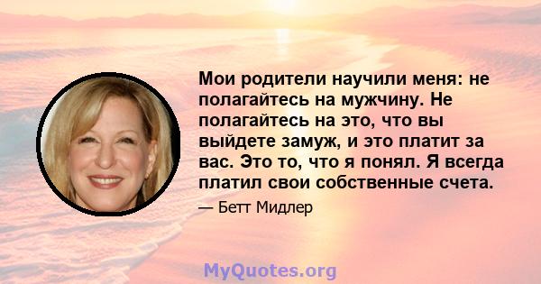 Мои родители научили меня: не полагайтесь на мужчину. Не полагайтесь на это, что вы выйдете замуж, и это платит за вас. Это то, что я понял. Я всегда платил свои собственные счета.