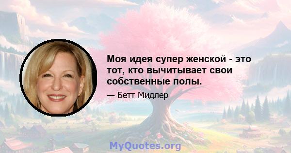 Моя идея супер женской - это тот, кто вычитывает свои собственные полы.