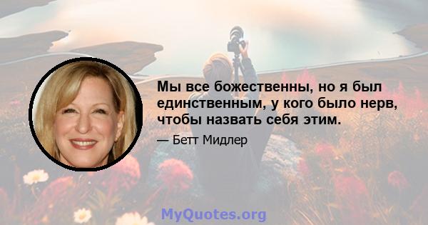 Мы все божественны, но я был единственным, у кого было нерв, чтобы назвать себя этим.