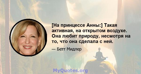 [На принцессе Анны:] Такая активная, на открытом воздухе. Она любит природу, несмотря на то, что она сделала с ней.