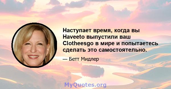 Наступает время, когда вы Haveeto выпустили ваш Clotheesgo в мире и попытаетесь сделать это самостоятельно.