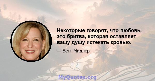 Некоторые говорят, что любовь, это бритва, которая оставляет вашу душу истекать кровью.