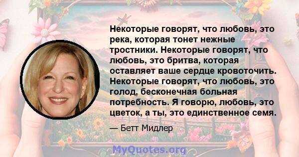 Некоторые говорят, что любовь, это река, которая тонет нежные тростники. Некоторые говорят, что любовь, это бритва, которая оставляет ваше сердце кровоточить. Некоторые говорят, что любовь, это голод, бесконечная