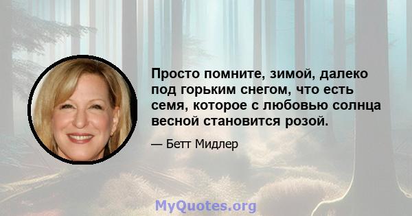 Просто помните, зимой, далеко под горьким снегом, что есть семя, которое с любовью солнца весной становится розой.