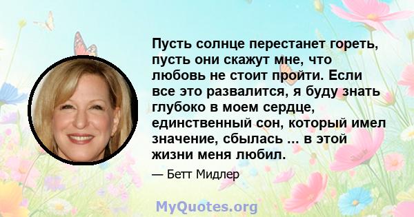 Пусть солнце перестанет гореть, пусть они скажут мне, что любовь не стоит пройти. Если все это развалится, я буду знать глубоко в моем сердце, единственный сон, который имел значение, сбылась ... в этой жизни меня любил.