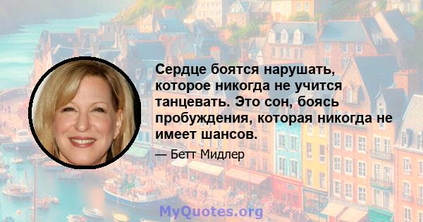 Сердце боятся нарушать, которое никогда не учится танцевать. Это сон, боясь пробуждения, которая никогда не имеет шансов.